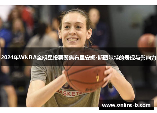 2024年WNBA全明星投票聚焦布里安娜·斯图尔特的表现与影响力