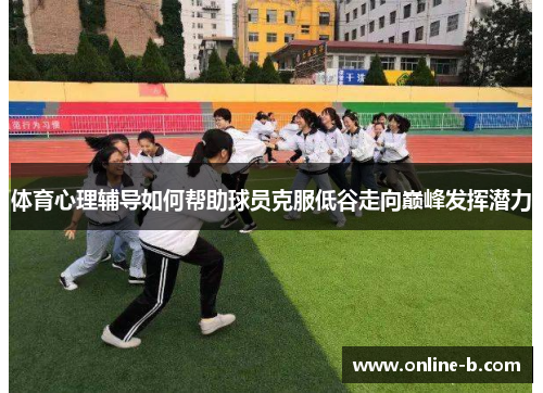 体育心理辅导如何帮助球员克服低谷走向巅峰发挥潜力