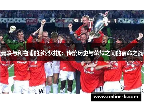曼联与利物浦的激烈对抗：传统历史与荣耀之间的宿命之战
