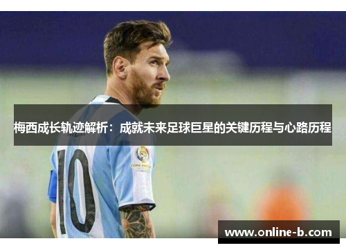 梅西成长轨迹解析：成就未来足球巨星的关键历程与心路历程