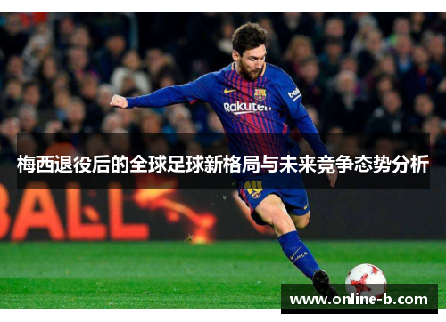 梅西退役后的全球足球新格局与未来竞争态势分析