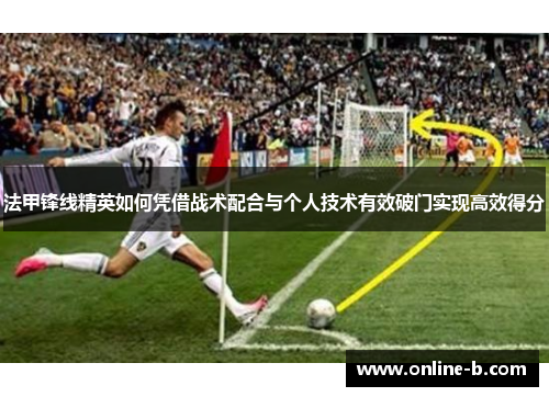 法甲锋线精英如何凭借战术配合与个人技术有效破门实现高效得分