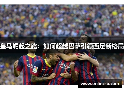 皇马崛起之路：如何超越巴萨引领西足新格局