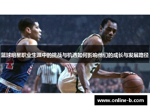 篮球明星职业生涯中的挑战与机遇如何影响他们的成长与发展路径