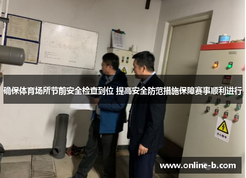 确保体育场所节前安全检查到位 提高安全防范措施保障赛事顺利进行