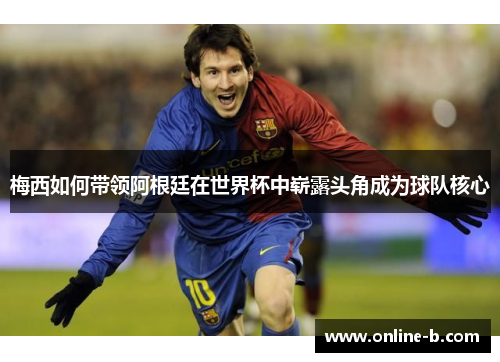 梅西如何带领阿根廷在世界杯中崭露头角成为球队核心
