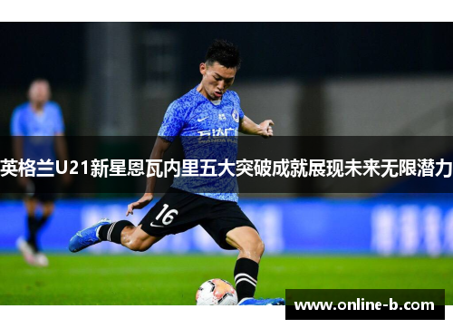 英格兰U21新星恩瓦内里五大突破成就展现未来无限潜力