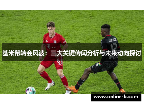 基米希转会风波：三大关键传闻分析与未来动向探讨