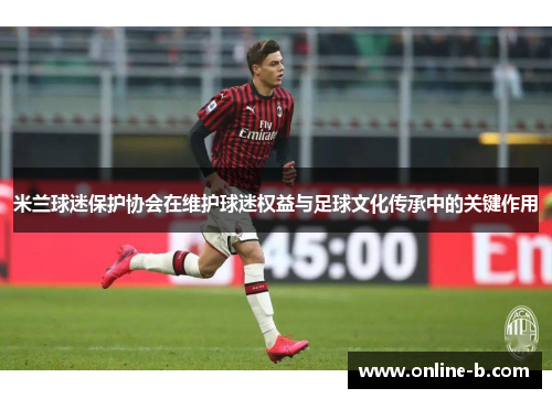 米兰球迷保护协会在维护球迷权益与足球文化传承中的关键作用