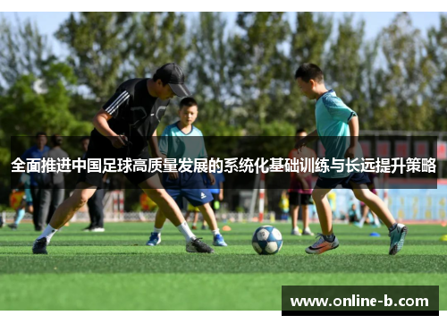 全面推进中国足球高质量发展的系统化基础训练与长远提升策略