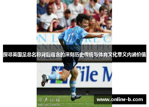 探寻英国足总名称背后蕴含的深刻历史传统与体育文化意义内涵价值