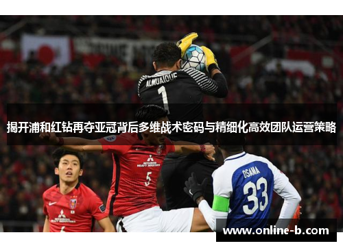 揭开浦和红钻再夺亚冠背后多维战术密码与精细化高效团队运营策略