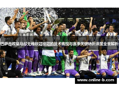 巴萨击败皇马却无缘欧冠桂冠的战术表现与赛季关键转折深度全景解析